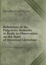 Refutation of Mr. Palgrave.s .Remarks in Reply to Observation on the State of Historical Literature. - Nicholas Harris Nicolas