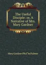 The Useful Disciple: or, A Narrative of Mrs. Mary Gardner - Mary Gardner PhA“be Palmer