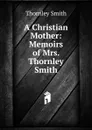 A Christian Mother: Memoirs of Mrs. Thornley Smith - Thornley Smith