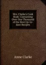 Mrs. Clarke.s Cook Book: Containing Over One Thousand of the Best Up-to-date Recipes - Anne Clarke