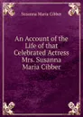 An Account of the Life of that Celebrated Actress Mrs. Susanna Maria Cibber - Susanna Maria Cibber