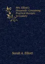 Mrs. Elliott.s Housewife: Containing Practical Receipts in Cookery - Sarah A. Elliott