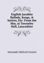 English Jacobite Ballads, Songs, . Satires, Etc: From the Mss. at Towneley Hall, Lancashire - Alexander Balloch Grosart