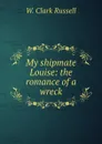 My shipmate Louise: the romance of a wreck - W. Clark Russell