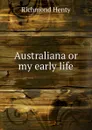 Australiana or my early life - Richmond Henty