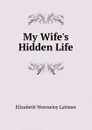 My Wife.s Hidden Life - Elizabeth Wormeley Latimer