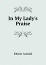 In My Lady.s Praise - Edwin Arnold