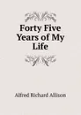 Forty Five Years of My Life - Alfred Richard Allison