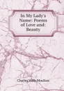 In My Lady.s Name: Poems of Love and: Beauty - Charles Wells Moulton