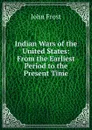 Indian Wars of the United States: From the Earliest Period to the Present Time - John Frost