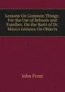 Lessons On Common Things: For the Use of Schools and Families. On the Basis of Dr. Mayo.s Lessons On Objects - John Frost
