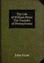 The Life of William Penn: The Founder of Pennsylvania - John Frost