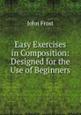 Easy Exercises in Composition: Designed for the Use of Beginners - John Frost
