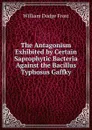 The Antagonism Exhibited by Certain Saprophytic Bacteria Against the Bacillus Typhosus Gaffky - William Dodge Frost