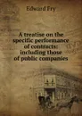 A treatise on the specific performance of contracts: including those of public companies - Edward Fry