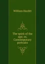 The spirit of the age; or, Contemporary portraits - William Hazlitt