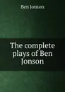 The complete plays of Ben Jonson - Ben Jonson