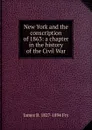 New York and the conscription of 1863: a chapter in the history of the Civil War - James B. 1827-1894 Fry