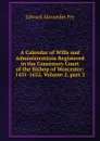 A Calendar of Wills and Administrations Registered in the Consistory Court of the Bishop of Worcester: 1451-1652, Volume 2,.part 2 - Edward Alexander Fry