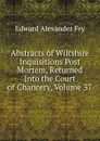 Abstracts of Wiltshire Inquisitions Post Mortem, Returned Into the Court of Chancery, Volume 37 - Edward Alexander Fry