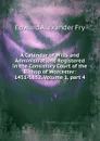 A Calendar of Wills and Administrations Registered in the Consistory Court of the Bishop of Worcester: 1451-1652, Volume 1,.part 4 - Edward Alexander Fry