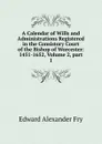 A Calendar of Wills and Administrations Registered in the Consistory Court of the Bishop of Worcester: 1451-1652, Volume 2,.part 1 - Edward Alexander Fry