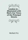 London in .: Illustrated with Bird.s Eye Views of the Principal Streets - Herbert Fry