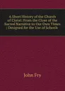 A Short History of the Church of Christ: From the Close of the Sacred Narrative to Our Own Times ; Designed for the Use of Schools . - John Fry