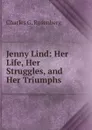 Jenny Lind: Her Life, Her Struggles, and Her Triumphs - Charles G. Rosenberg