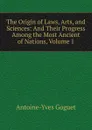 The Origin of Laws, Arts, and Sciences: And Their Progress Among the Most Ancient of Nations, Volume 1 - Antoine-Yves Goguet