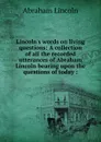 Lincoln.s words on living questions: A collection of all the recorded utterances of Abraham Lincoln bearing upon the questions of today ; - Abraham Lincoln