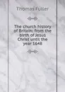The church history of Britain: from the birth of Jesus Christ until the year 1648 - Fuller Thomas