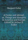 At home and abroad; or, Things and thoughts in America and Europe. Edited by Arthur B. Fuller - Fuller Margaret