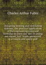 Designing heating and ventilating systems; the practical application of the engineering rules and formulas in every day use, in laying out steam, hot . kinds, presented in a simple and easily und - Charles Arthur Fuller