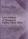 Love letters of Margaret Fuller, 1845-1846. - Fuller Margaret