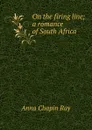 On the firing line; a romance of South Africa - Anna Chapin Ray