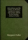 Life without and life within; or, Reviews, narratives, essays and poems. Edited by her brother, Arthur B. Fuller - Fuller Margaret