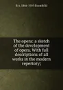 The opera: a sketch of the development of opera. With full descriptions of all works in the modern repertory; - R A. 1866-1919 Streatfeild