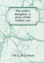 The exile.s daughter: a story of the Italian war - S W. d. 1872 Fullom