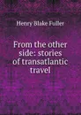 From the other side: stories of transatlantic travel - Henry Blake Fuller