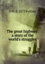 The great highway: a story of the world.s struggles - S W. d. 1872 Fullom