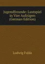 Jugendfreunde: Lustspiel in Vier Aufzugen (German Edition) - Ludwig Fulda