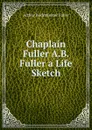 Chaplain Fuller A.B. Fuller a Life Sketch - Arthur Buckminster Fuller