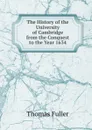 The History of the University of Cambridge from the Conquest to the Year 1634 - Fuller Thomas
