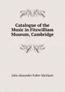 Catalogue of the Music in Fitzwilliam Museum, Cambridge - J. A. Fuller-Maitland