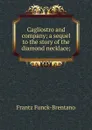 Cagliostro and company; a sequel to the story of the diamond necklace; - Frantz Funck-Brentano