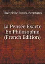 La Pensee Exacte En Philosophie (French Edition) - Théophile Funck-Brentano