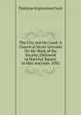 The City and the Land: A Course of Seven Lectures On the Work of the Society, Delivered in Hanover Square in May and June, 1892 - Palestine exploration fund