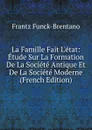 La Famille Fait L.etat: Etude Sur La Formation De La Societe Antique Et De La Societe Moderne (French Edition) - Frantz Funck-Brentano