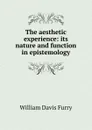 The aesthetic experience: its nature and function in epistemology - William Davis Furry